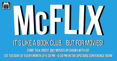 McFlix - It's like a book club, but for movies! Come talk about any movies or shows with us! It will be on the 1st Tuesday of every month, from 5:30 - 6:30 PM, in the upstairs conference room!